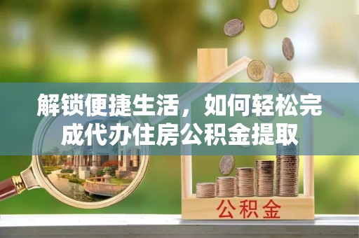 北辰解锁便捷生活，如何轻松完成代办住房公积金提取