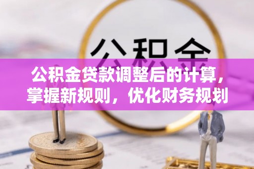北辰公积金贷款调整后的计算，掌握新规则，优化财务规划