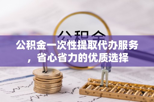 北辰公积金一次性提取代办服务，省心省力的优质选择