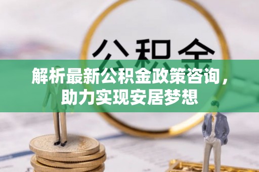 北辰解析最新公积金政策咨询，助力实现安居梦想
