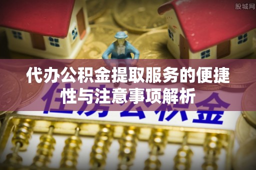 北辰代办公积金提取服务的便捷性与注意事项解析