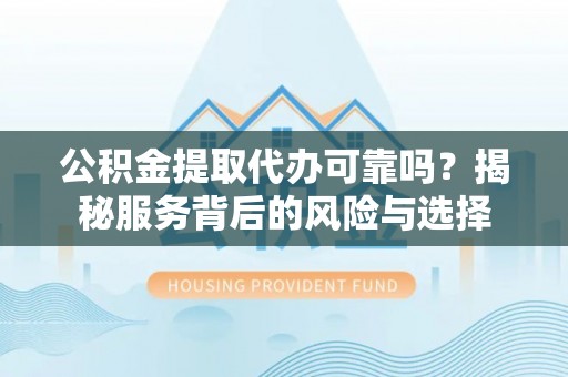 北辰公积金提取代办可靠吗？揭秘服务背后的风险与选择