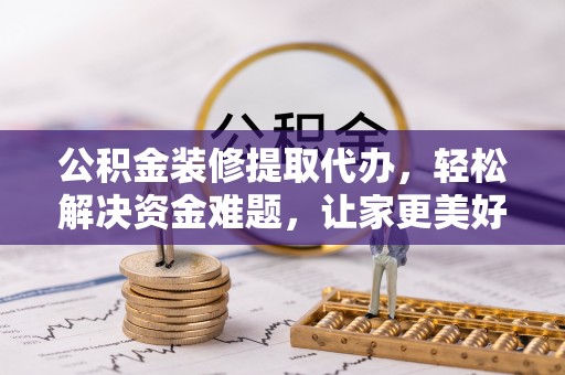 北辰公积金装修提取代办，轻松解决资金难题，让家更美好