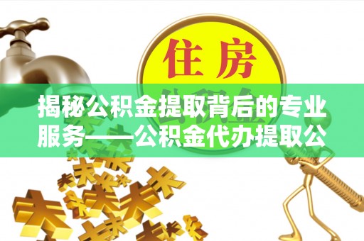 北辰揭秘公积金提取背后的专业服务——公积金代办提取公司的角色与价值
