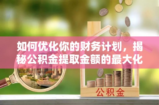 北辰如何优化你的财务计划，揭秘公积金提取金额的最大化策略