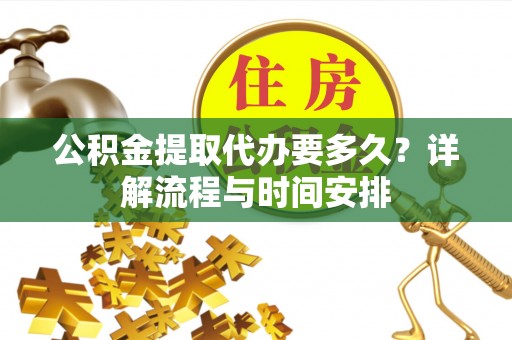 北辰公积金提取代办要多久？详解流程与时间安排