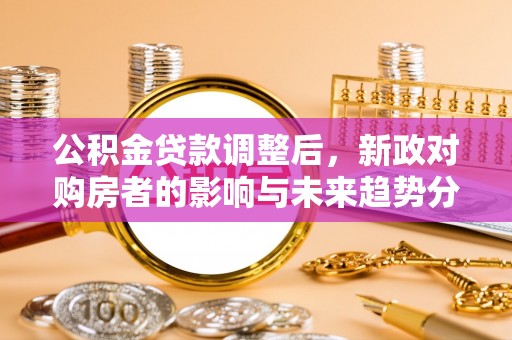 北辰公积金贷款调整后，新政对购房者的影响与未来趋势分析