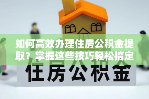 北辰如何高效办理住房公积金提取？掌握这些技巧轻松搞定