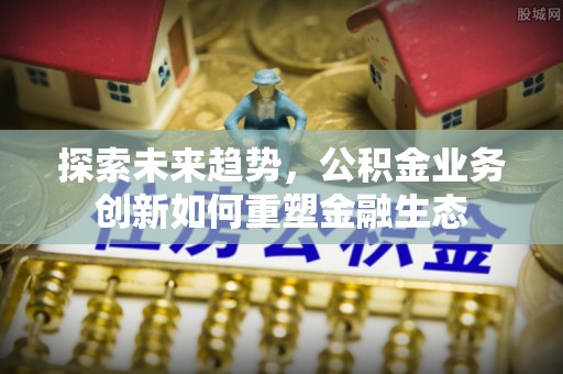 北辰探索未来趋势，公积金业务创新如何重塑金融生态
