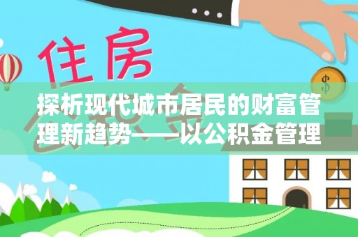 北辰探析现代城市居民的财富管理新趋势——以公积金管理中心为核心