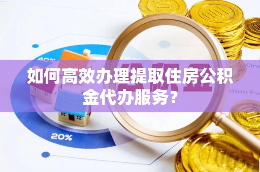 北辰如何高效办理提取住房公积金代办服务？