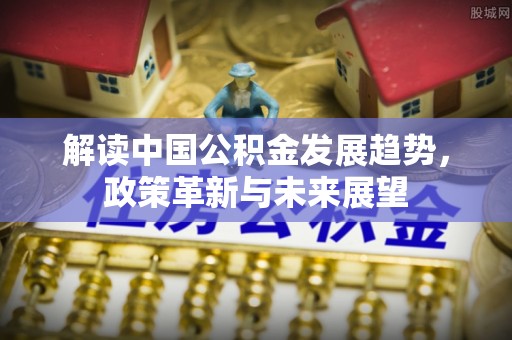 北辰解读中国公积金发展趋势，政策革新与未来展望