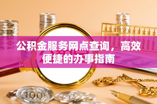 北辰公积金服务网点查询，高效便捷的办事指南