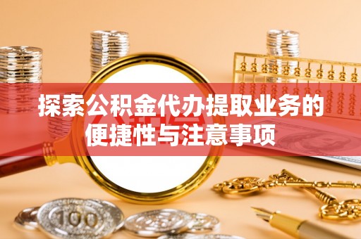 北辰探索公积金代办提取业务的便捷性与注意事项