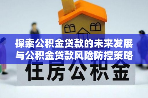北辰探索公积金贷款的未来发展与公积金贷款风险防控策略
