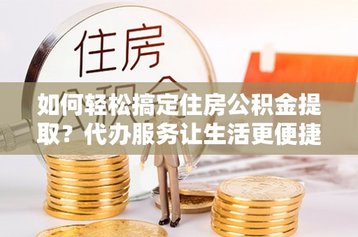 北辰如何轻松搞定住房公积金提取？代办服务让生活更便捷