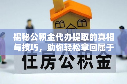北辰揭秘公积金代办提取的真相与技巧，助你轻松拿回属于自己的钱