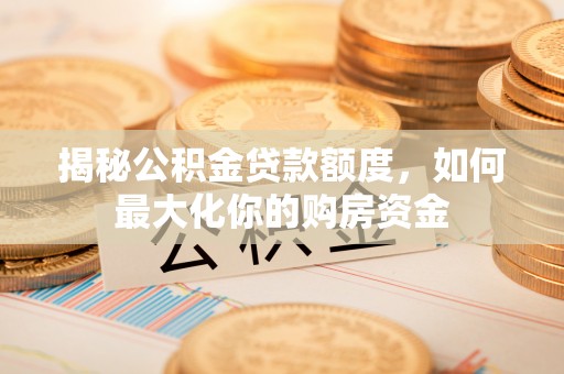 北辰揭秘公积金贷款额度，如何最大化你的购房资金