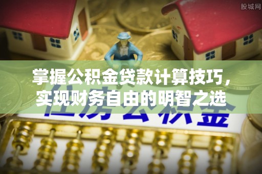 北辰掌握公积金贷款计算技巧，实现财务自由的明智之选