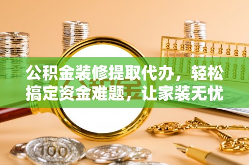 北辰公积金装修提取代办，轻松搞定资金难题，让家装无忧