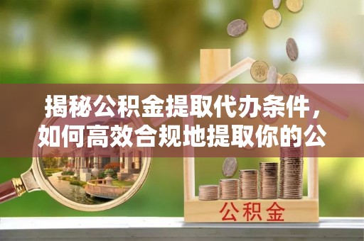 北辰揭秘公积金提取代办条件，如何高效合规地提取你的公积金