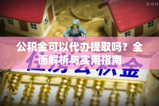 北辰公积金可以代办提取吗？全面解析与实用指南