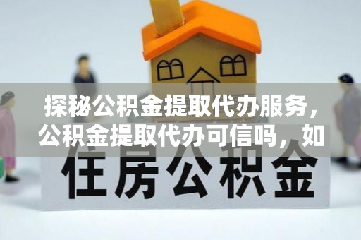 北辰探秘公积金提取代办服务，公积金提取代办可信吗，如何选择可靠平台？