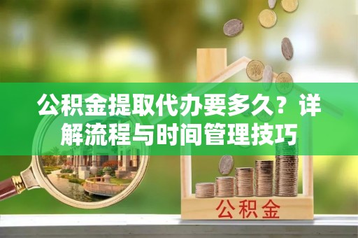 北辰公积金提取代办要多久？详解流程与时间管理技巧