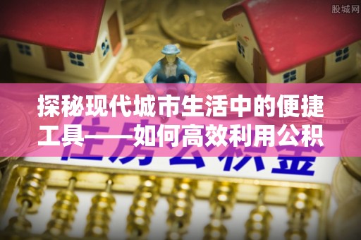 北辰探秘现代城市生活中的便捷工具——如何高效利用公积金服务网点查询功能