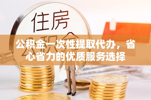 北辰公积金一次性提取代办，省心省力的优质服务选择