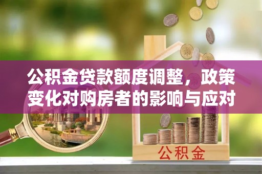北辰公积金贷款额度调整，政策变化对购房者的影响与应对策略