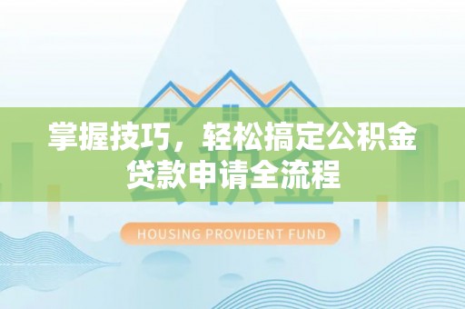 北辰掌握技巧，轻松搞定公积金贷款申请全流程