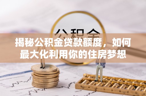 北辰揭秘公积金贷款额度，如何最大化利用你的住房梦想