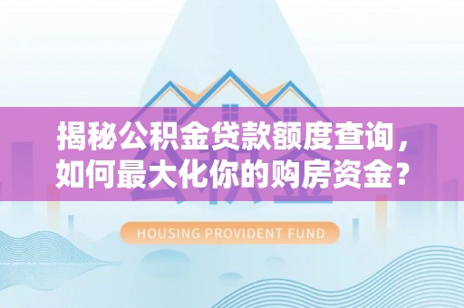 北辰揭秘公积金贷款额度查询，如何最大化你的购房资金？