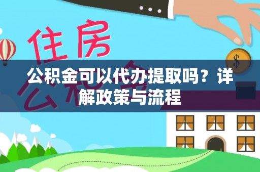 北辰公积金可以代办提取吗？详解政策与流程