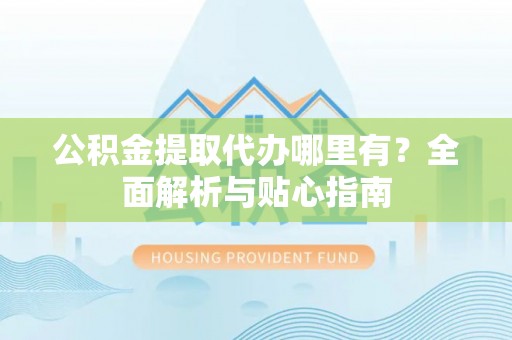 北辰公积金提取代办哪里有？全面解析与贴心指南
