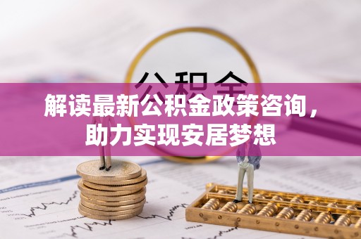 北辰解读最新公积金政策咨询，助力实现安居梦想