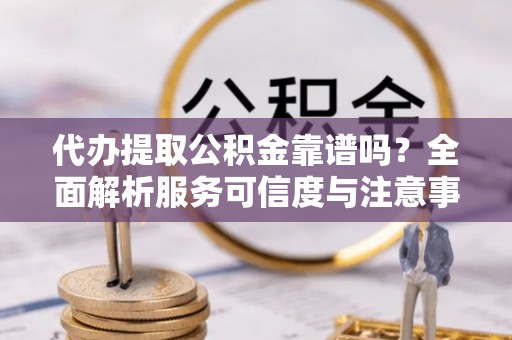 北辰代办提取公积金靠谱吗？全面解析服务可信度与注意事项