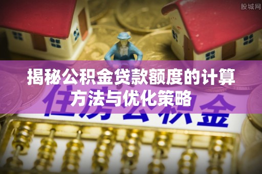 北辰揭秘公积金贷款额度的计算方法与优化策略