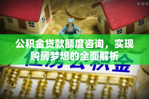 北辰公积金贷款额度咨询，实现购房梦想的全面解析