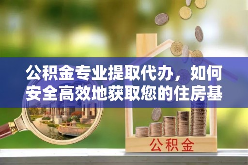 北辰公积金专业提取代办，如何安全高效地获取您的住房基金