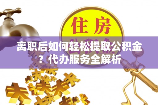 北辰离职后如何轻松提取公积金？代办服务全解析