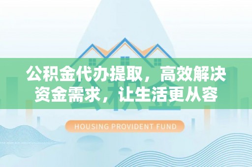 北辰公积金代办提取，高效解决资金需求，让生活更从容