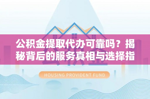 北辰公积金提取代办可靠吗？揭秘背后的服务真相与选择指南