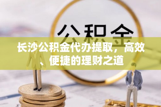 北辰长沙公积金代办提取，高效、便捷的理财之道