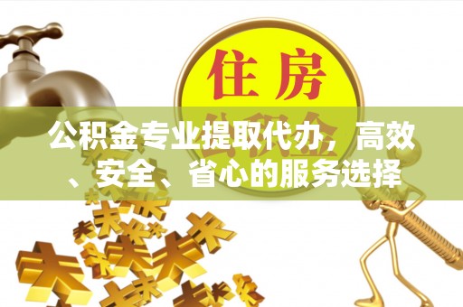 北辰公积金专业提取代办，高效、安全、省心的服务选择