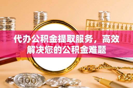 北辰代办公积金提取服务，高效解决您的公积金难题