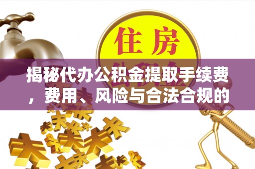 北辰揭秘代办公积金提取手续费，费用、风险与合法合规的全解析