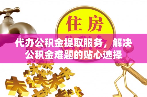 北辰代办公积金提取服务，解决公积金难题的贴心选择