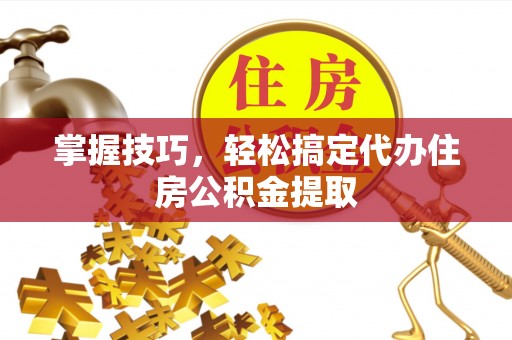 北辰掌握技巧，轻松搞定代办住房公积金提取